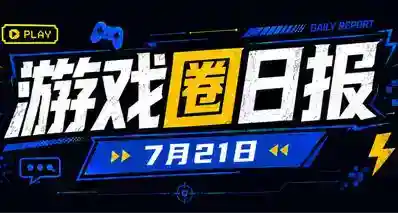 🎮 游戏圈日报（7月21日）