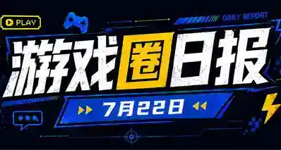 🎮 游戏圈日报（7月22日）