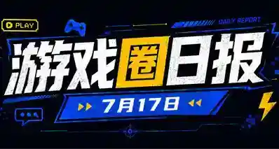 🎮 游戏圈日报（7月17日）